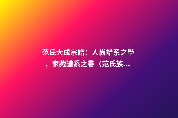范氏大成宗譜：人尚譜系之學，家藏譜系之書（范氏族譜全冊）
